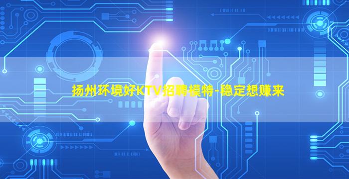 扬州环境好KTV招聘模特-稳定想赚来