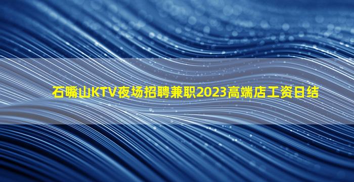 石嘴山KTV夜场招聘兼职2023高端店工资日结
